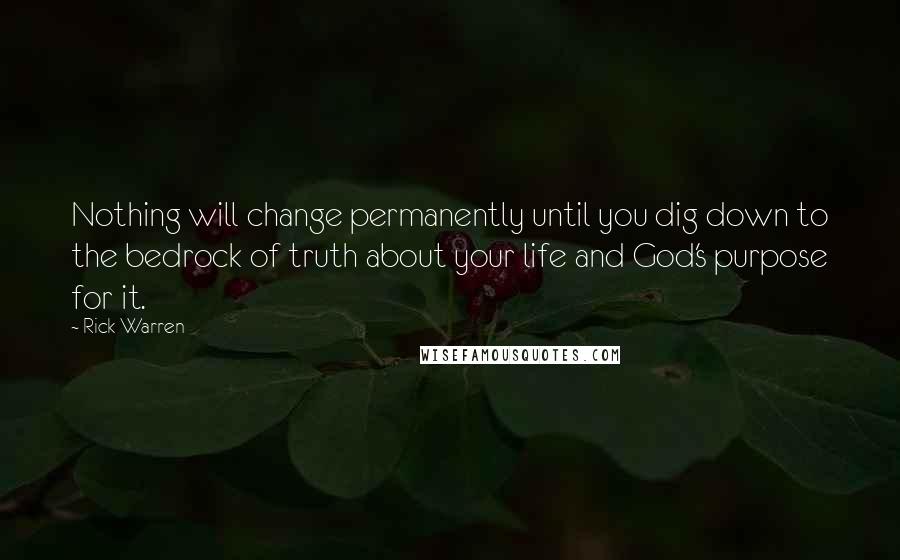 Rick Warren Quotes: Nothing will change permanently until you dig down to the bedrock of truth about your life and God's purpose for it.