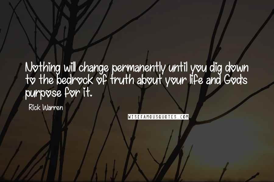 Rick Warren Quotes: Nothing will change permanently until you dig down to the bedrock of truth about your life and God's purpose for it.