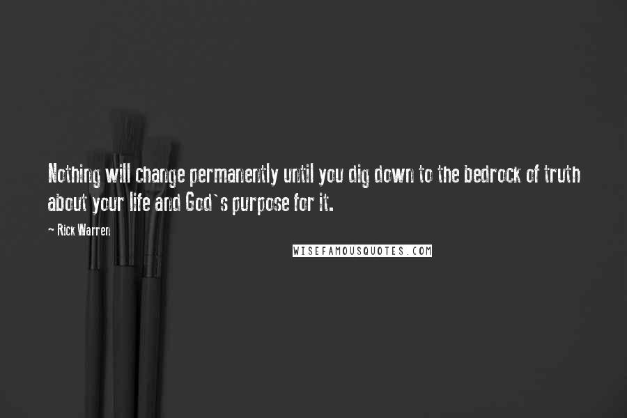 Rick Warren Quotes: Nothing will change permanently until you dig down to the bedrock of truth about your life and God's purpose for it.