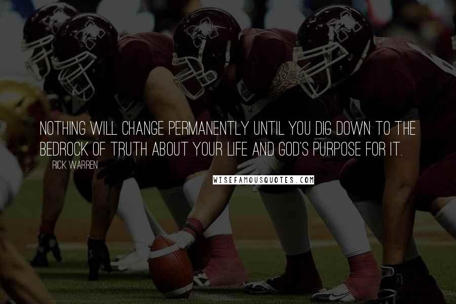 Rick Warren Quotes: Nothing will change permanently until you dig down to the bedrock of truth about your life and God's purpose for it.