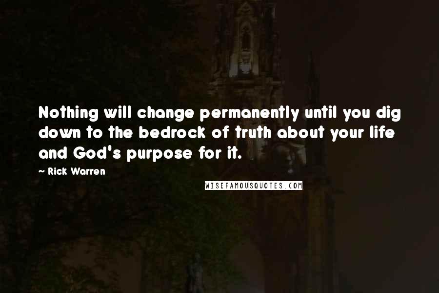 Rick Warren Quotes: Nothing will change permanently until you dig down to the bedrock of truth about your life and God's purpose for it.