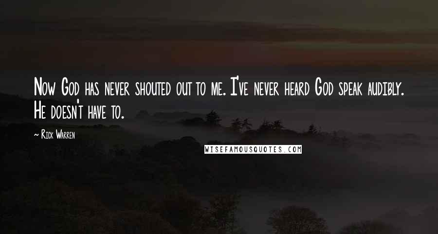Rick Warren Quotes: Now God has never shouted out to me. I've never heard God speak audibly. He doesn't have to.