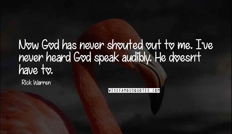 Rick Warren Quotes: Now God has never shouted out to me. I've never heard God speak audibly. He doesn't have to.