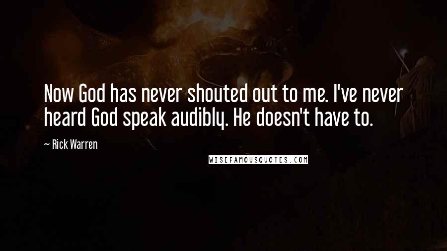 Rick Warren Quotes: Now God has never shouted out to me. I've never heard God speak audibly. He doesn't have to.