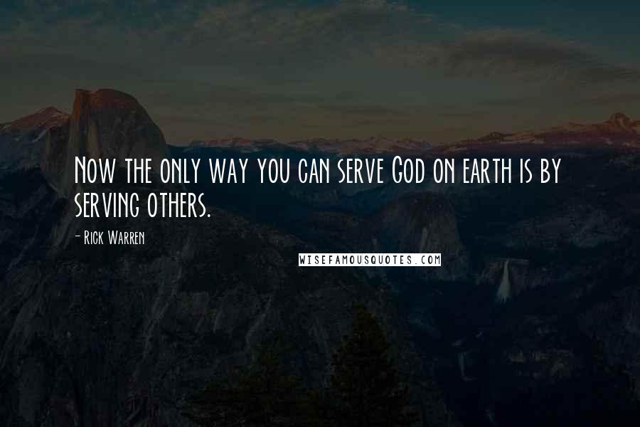 Rick Warren Quotes: Now the only way you can serve God on earth is by serving others.