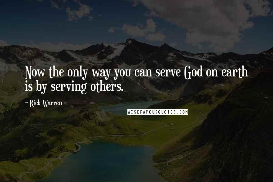 Rick Warren Quotes: Now the only way you can serve God on earth is by serving others.