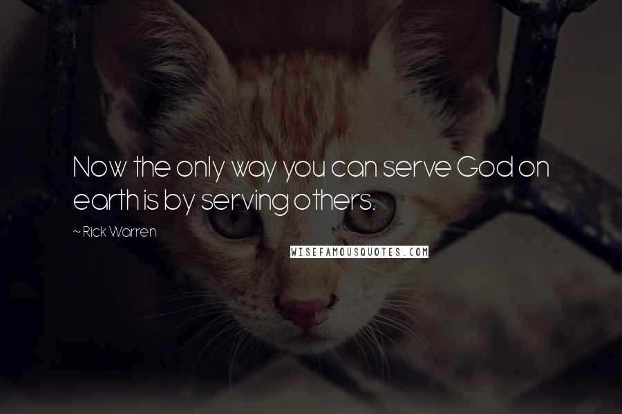 Rick Warren Quotes: Now the only way you can serve God on earth is by serving others.