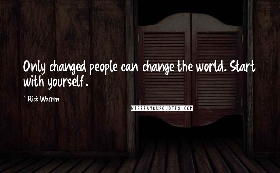 Rick Warren Quotes: Only changed people can change the world. Start with yourself.