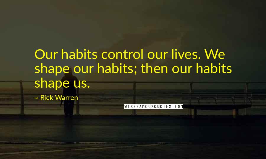 Rick Warren Quotes: Our habits control our lives. We shape our habits; then our habits shape us.