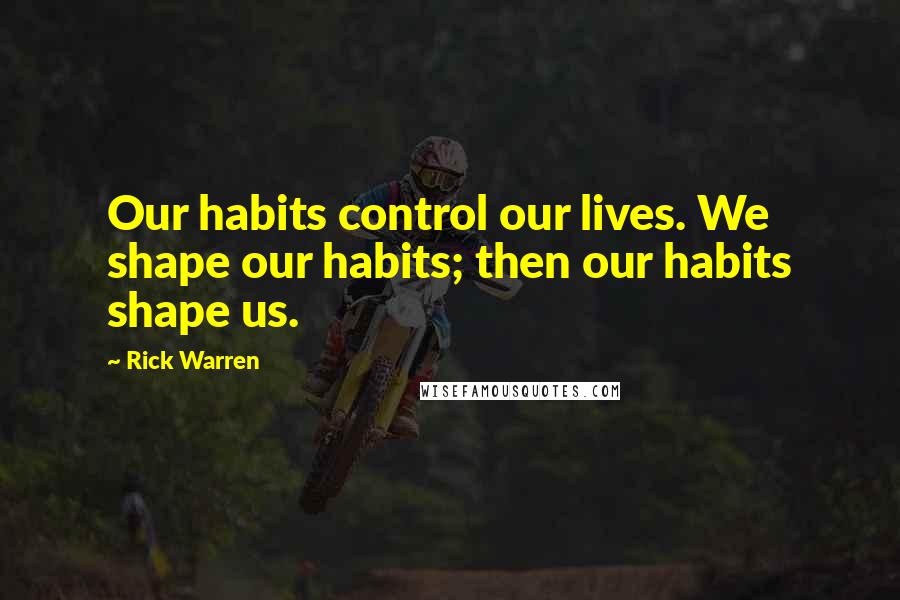 Rick Warren Quotes: Our habits control our lives. We shape our habits; then our habits shape us.