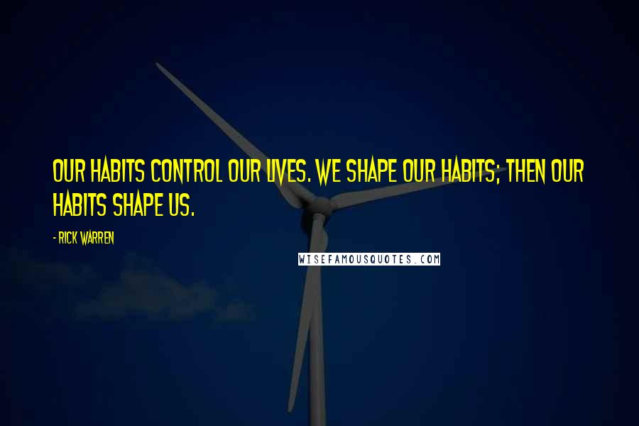 Rick Warren Quotes: Our habits control our lives. We shape our habits; then our habits shape us.