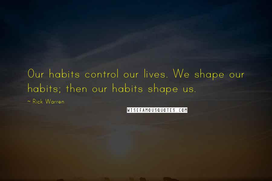 Rick Warren Quotes: Our habits control our lives. We shape our habits; then our habits shape us.