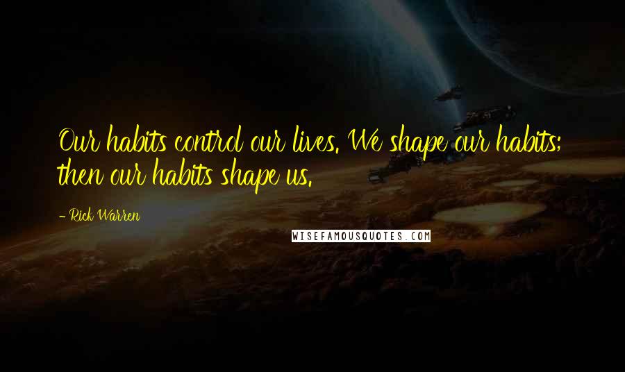 Rick Warren Quotes: Our habits control our lives. We shape our habits; then our habits shape us.