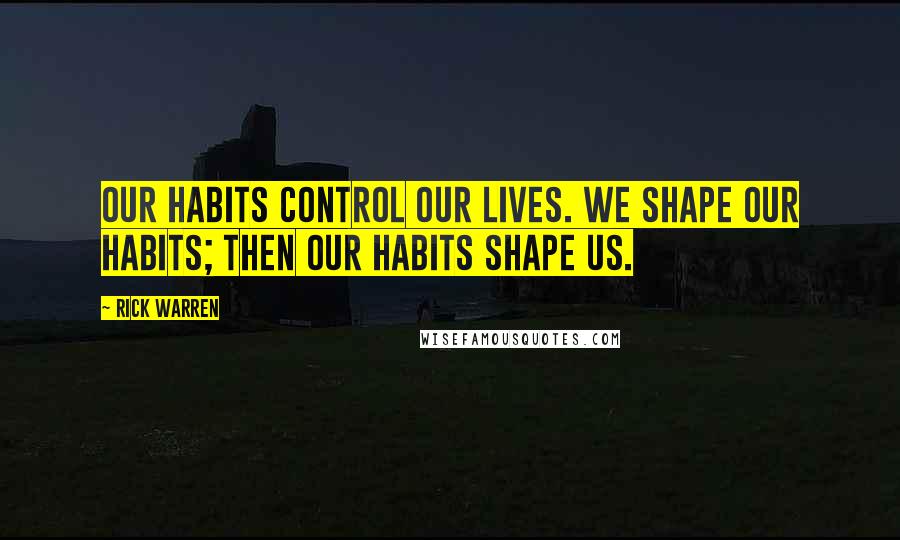 Rick Warren Quotes: Our habits control our lives. We shape our habits; then our habits shape us.