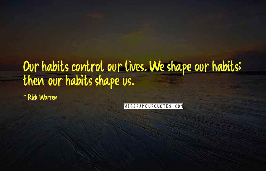 Rick Warren Quotes: Our habits control our lives. We shape our habits; then our habits shape us.