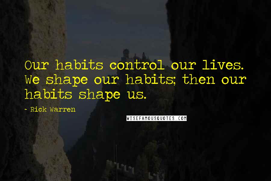 Rick Warren Quotes: Our habits control our lives. We shape our habits; then our habits shape us.