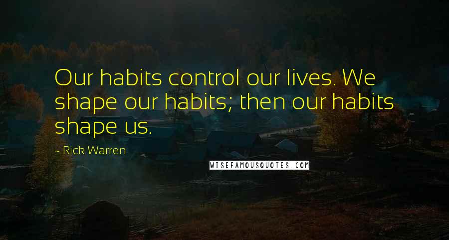 Rick Warren Quotes: Our habits control our lives. We shape our habits; then our habits shape us.