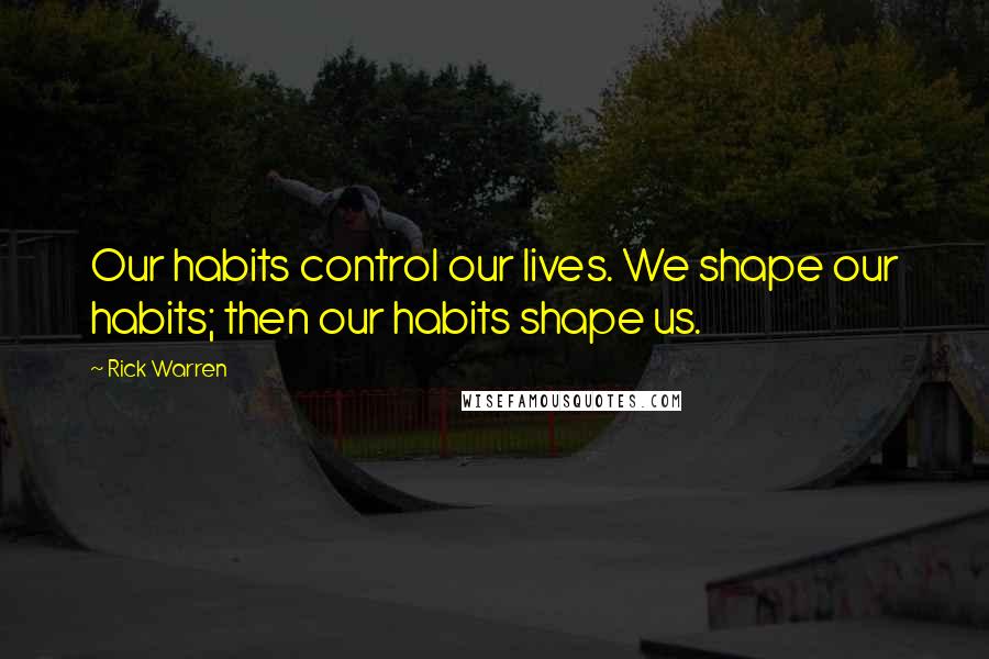 Rick Warren Quotes: Our habits control our lives. We shape our habits; then our habits shape us.