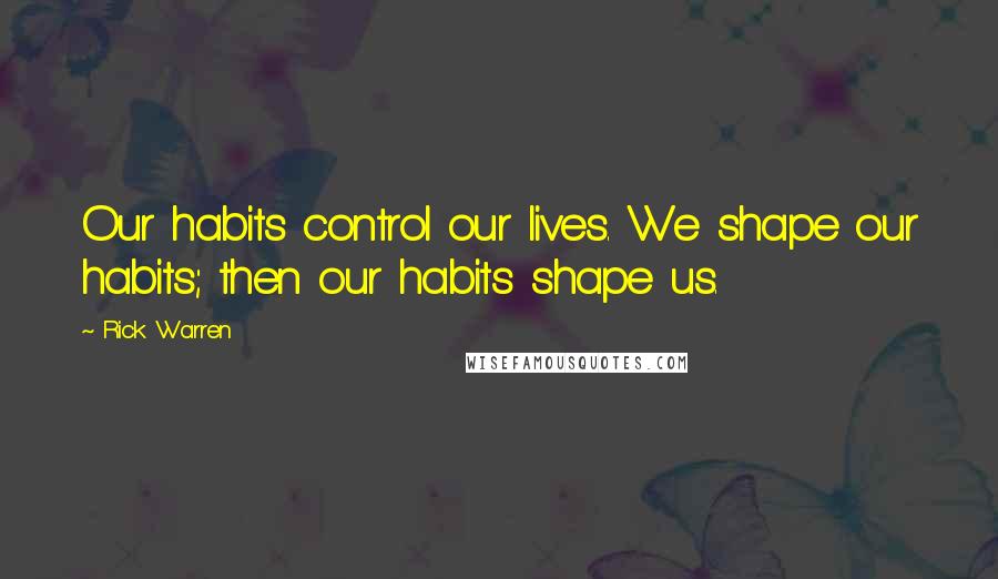 Rick Warren Quotes: Our habits control our lives. We shape our habits; then our habits shape us.