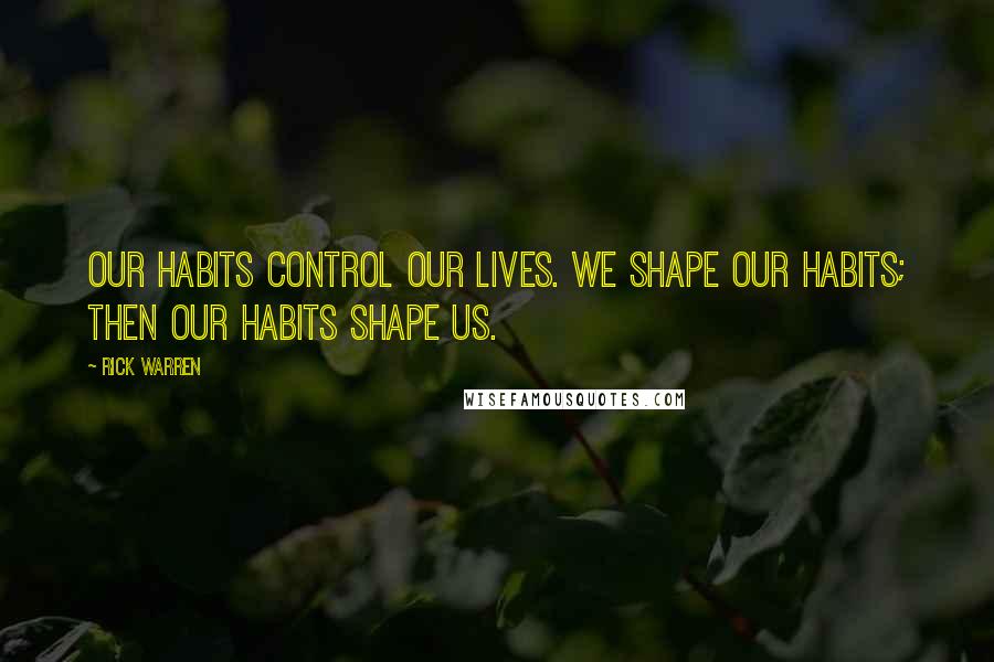 Rick Warren Quotes: Our habits control our lives. We shape our habits; then our habits shape us.