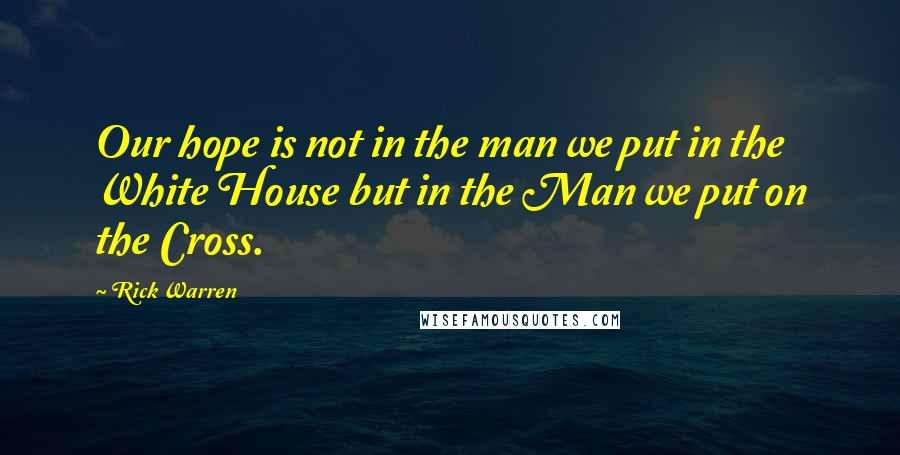 Rick Warren Quotes: Our hope is not in the man we put in the White House but in the Man we put on the Cross.