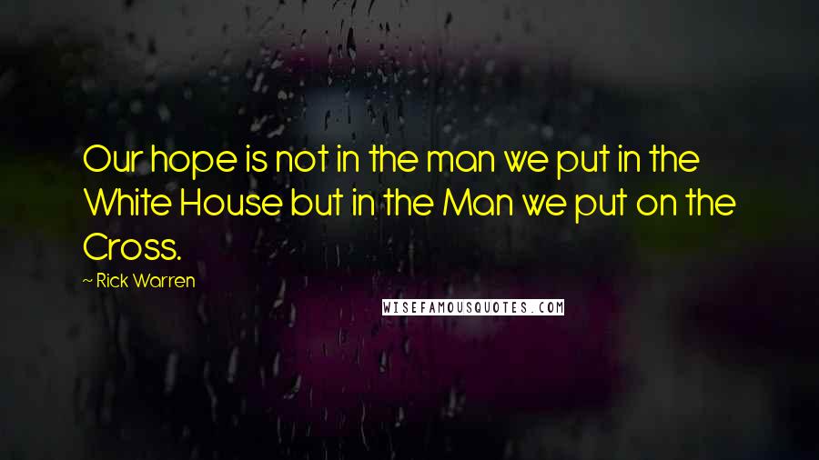 Rick Warren Quotes: Our hope is not in the man we put in the White House but in the Man we put on the Cross.