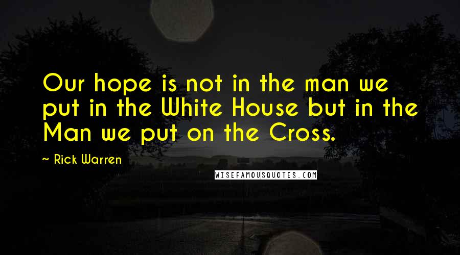 Rick Warren Quotes: Our hope is not in the man we put in the White House but in the Man we put on the Cross.