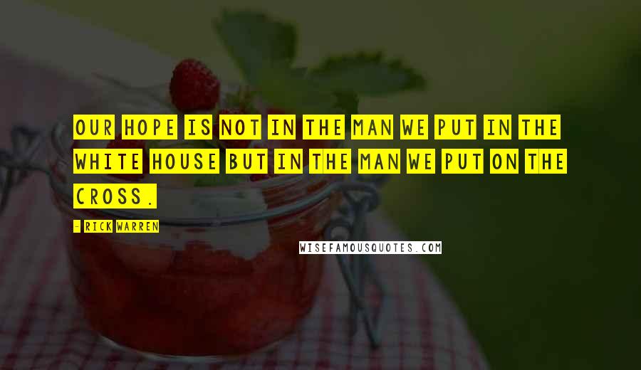 Rick Warren Quotes: Our hope is not in the man we put in the White House but in the Man we put on the Cross.