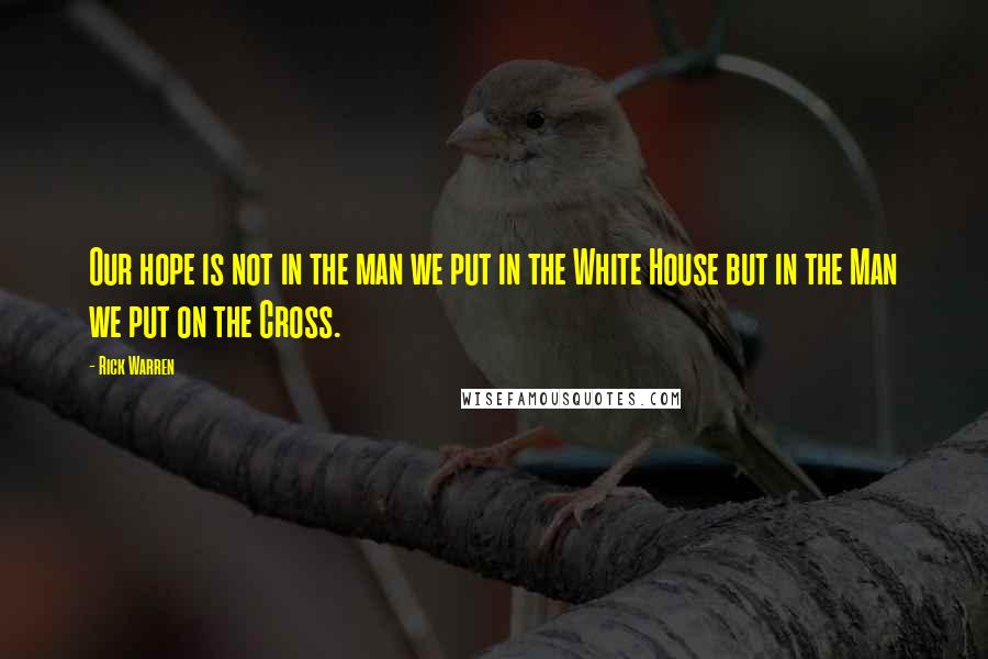 Rick Warren Quotes: Our hope is not in the man we put in the White House but in the Man we put on the Cross.