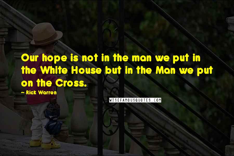 Rick Warren Quotes: Our hope is not in the man we put in the White House but in the Man we put on the Cross.