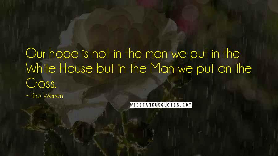 Rick Warren Quotes: Our hope is not in the man we put in the White House but in the Man we put on the Cross.