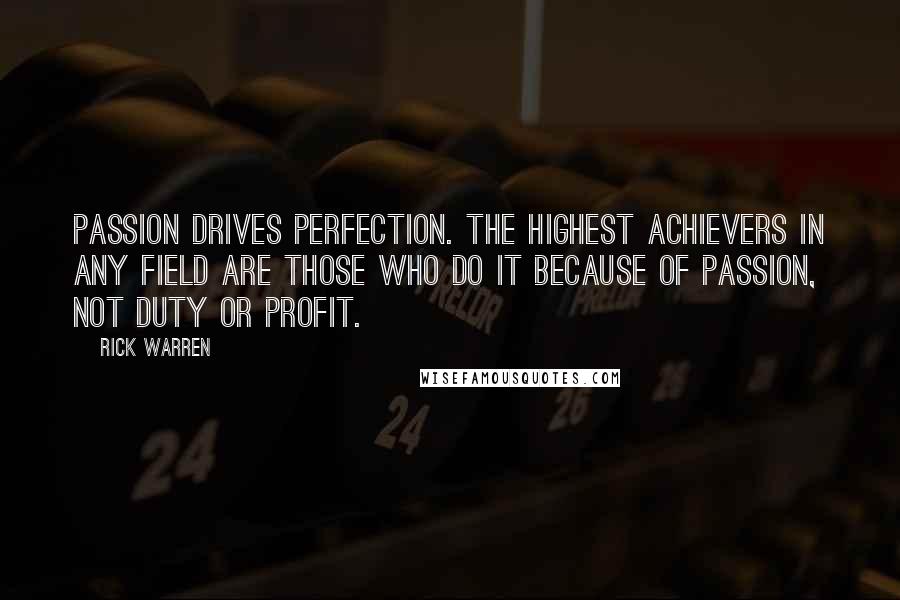 Rick Warren Quotes: Passion drives perfection. The highest achievers in any field are those who do it because of passion, not duty or profit.