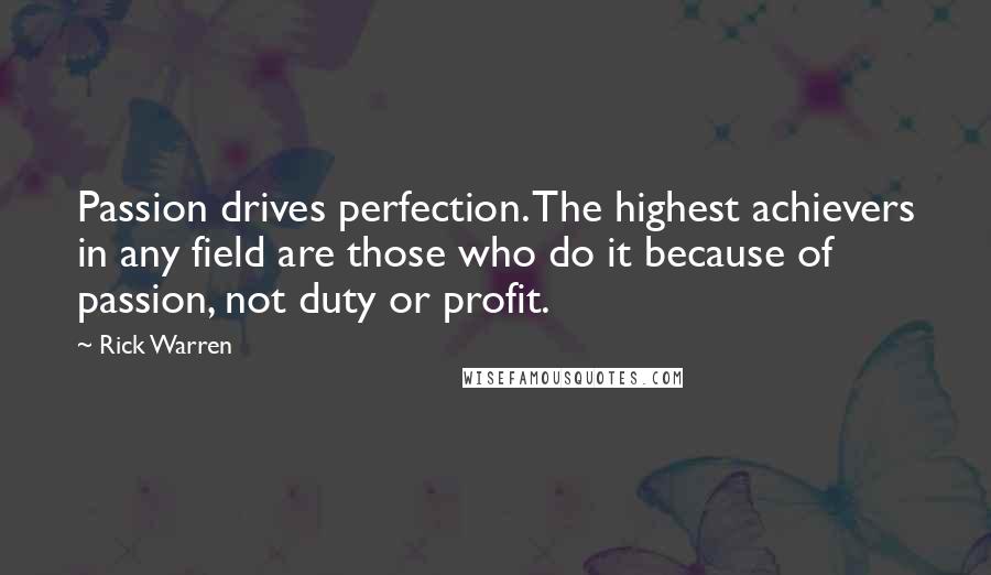 Rick Warren Quotes: Passion drives perfection. The highest achievers in any field are those who do it because of passion, not duty or profit.