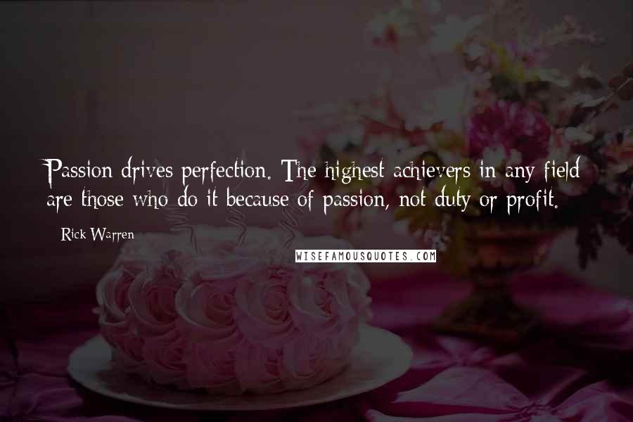 Rick Warren Quotes: Passion drives perfection. The highest achievers in any field are those who do it because of passion, not duty or profit.