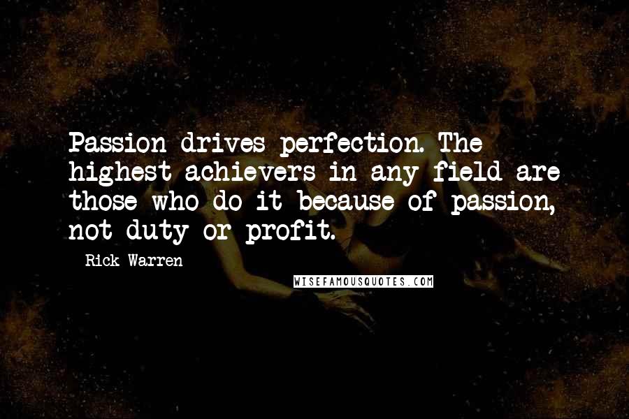 Rick Warren Quotes: Passion drives perfection. The highest achievers in any field are those who do it because of passion, not duty or profit.