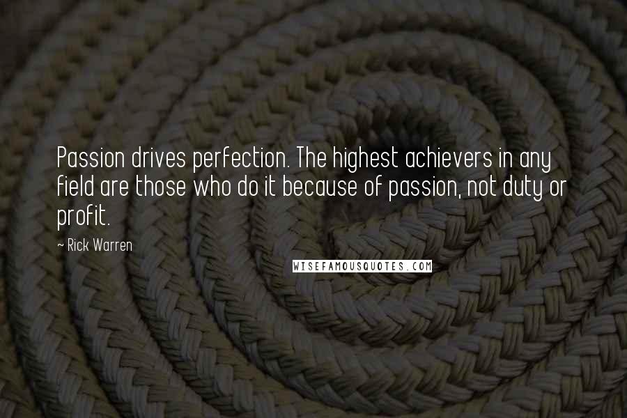 Rick Warren Quotes: Passion drives perfection. The highest achievers in any field are those who do it because of passion, not duty or profit.