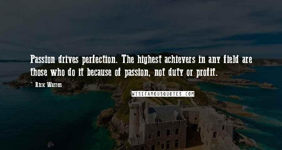 Rick Warren Quotes: Passion drives perfection. The highest achievers in any field are those who do it because of passion, not duty or profit.