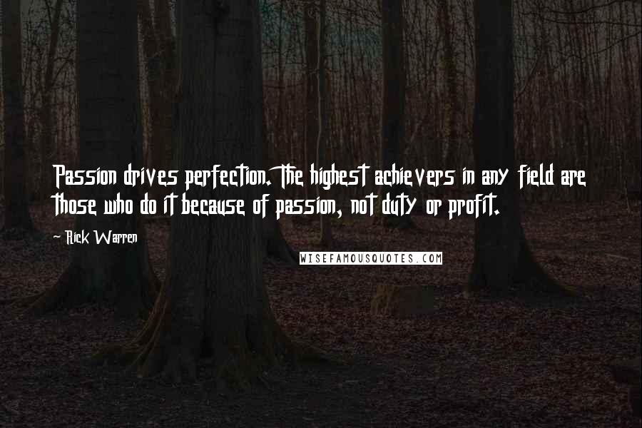 Rick Warren Quotes: Passion drives perfection. The highest achievers in any field are those who do it because of passion, not duty or profit.