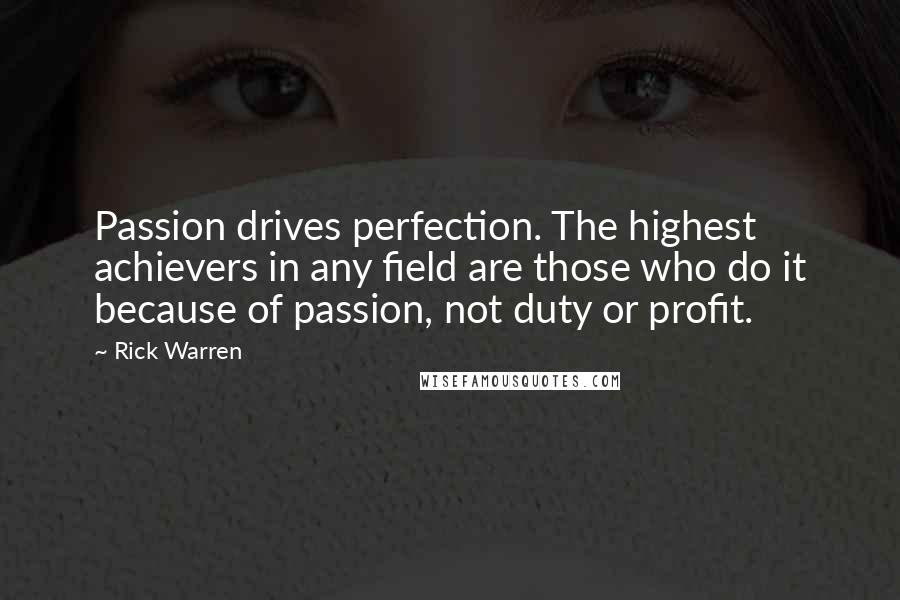 Rick Warren Quotes: Passion drives perfection. The highest achievers in any field are those who do it because of passion, not duty or profit.