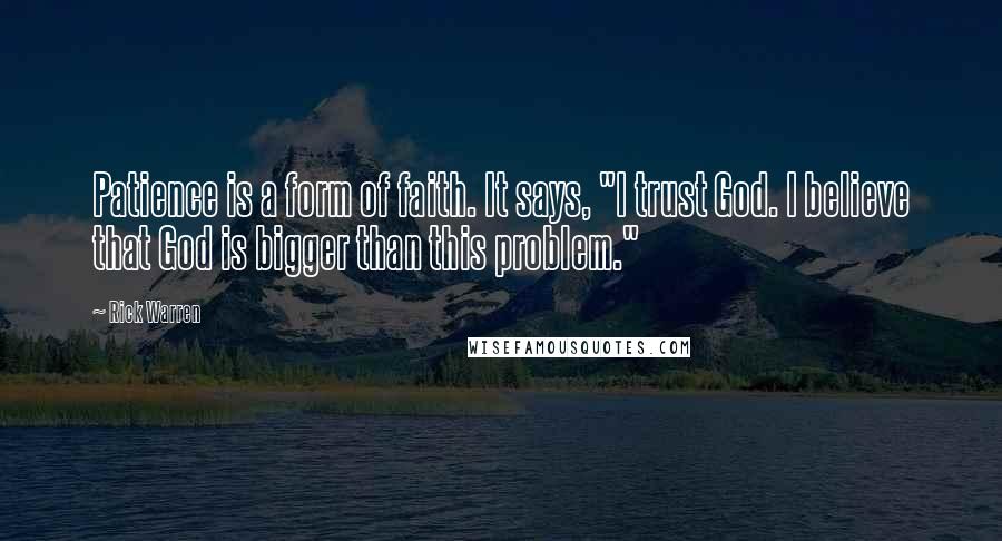 Rick Warren Quotes: Patience is a form of faith. It says, "I trust God. I believe that God is bigger than this problem."