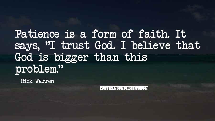 Rick Warren Quotes: Patience is a form of faith. It says, "I trust God. I believe that God is bigger than this problem."