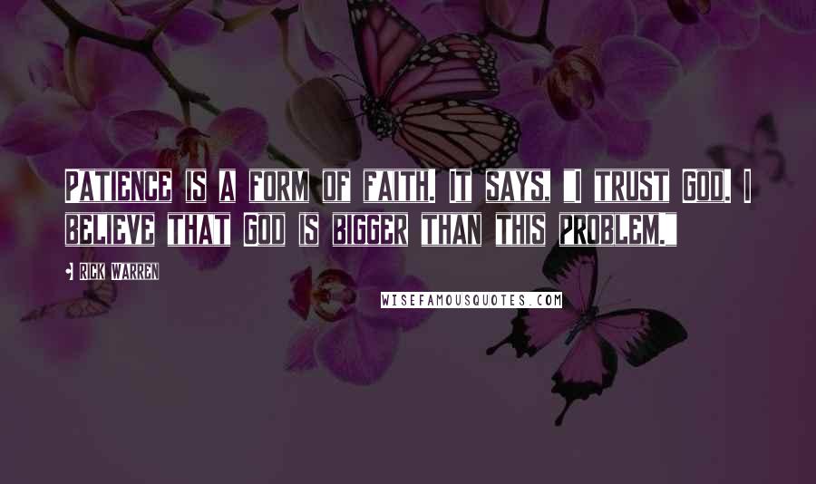 Rick Warren Quotes: Patience is a form of faith. It says, "I trust God. I believe that God is bigger than this problem."