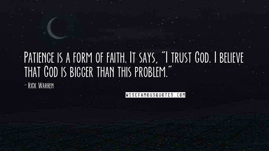 Rick Warren Quotes: Patience is a form of faith. It says, "I trust God. I believe that God is bigger than this problem."