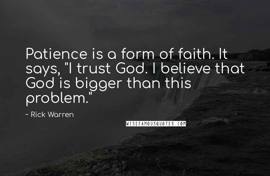 Rick Warren Quotes: Patience is a form of faith. It says, "I trust God. I believe that God is bigger than this problem."