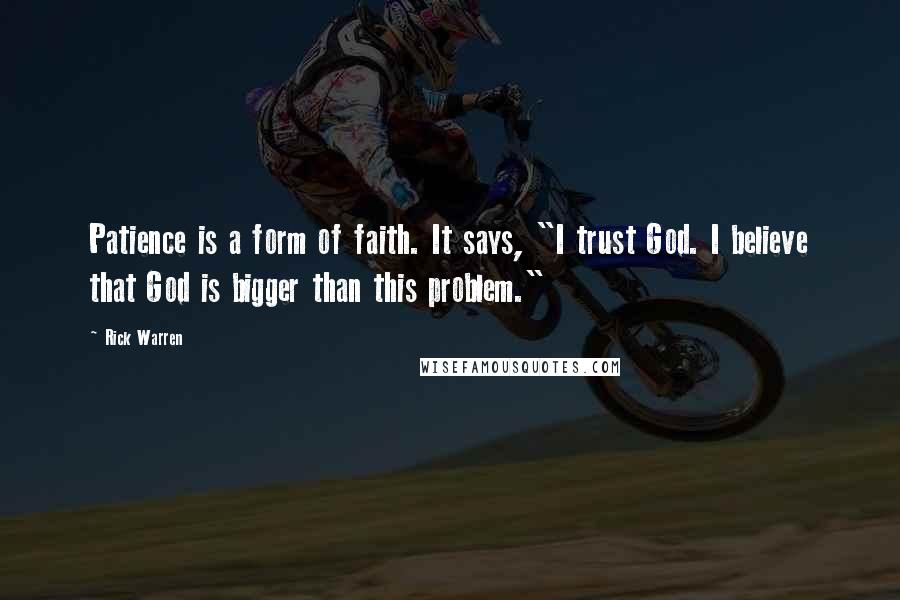 Rick Warren Quotes: Patience is a form of faith. It says, "I trust God. I believe that God is bigger than this problem."