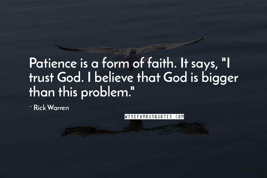 Rick Warren Quotes: Patience is a form of faith. It says, "I trust God. I believe that God is bigger than this problem."