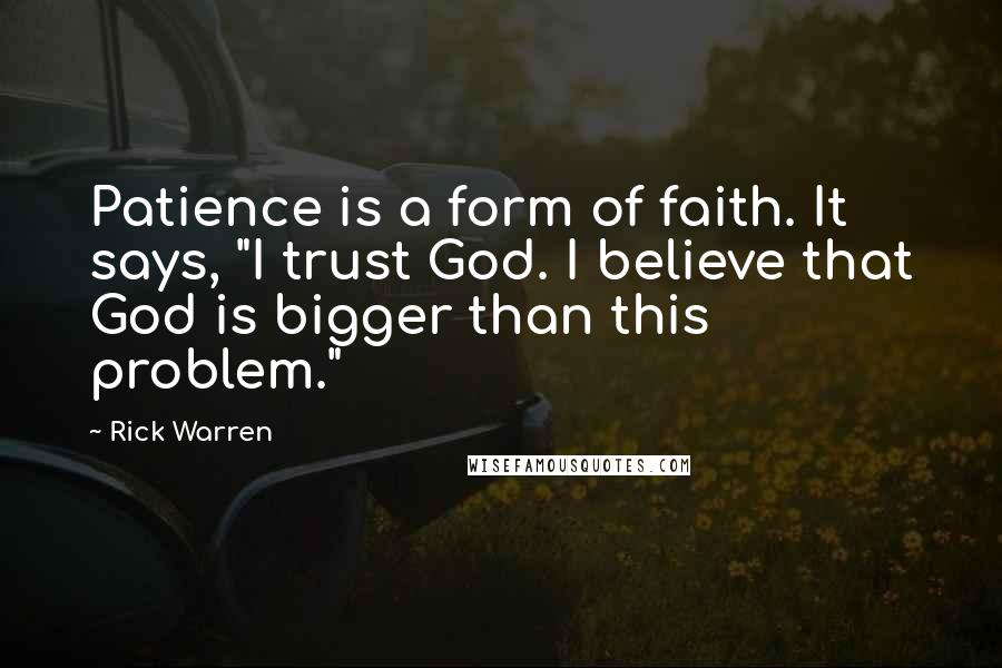 Rick Warren Quotes: Patience is a form of faith. It says, "I trust God. I believe that God is bigger than this problem."