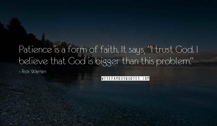 Rick Warren Quotes: Patience is a form of faith. It says, "I trust God. I believe that God is bigger than this problem."