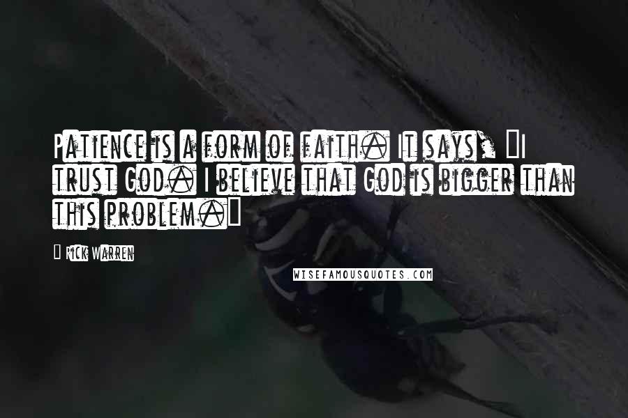 Rick Warren Quotes: Patience is a form of faith. It says, "I trust God. I believe that God is bigger than this problem."