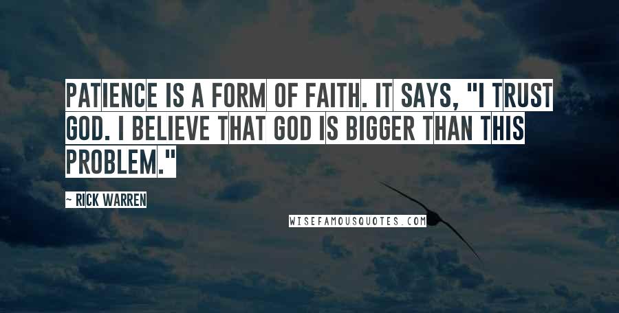 Rick Warren Quotes: Patience is a form of faith. It says, "I trust God. I believe that God is bigger than this problem."